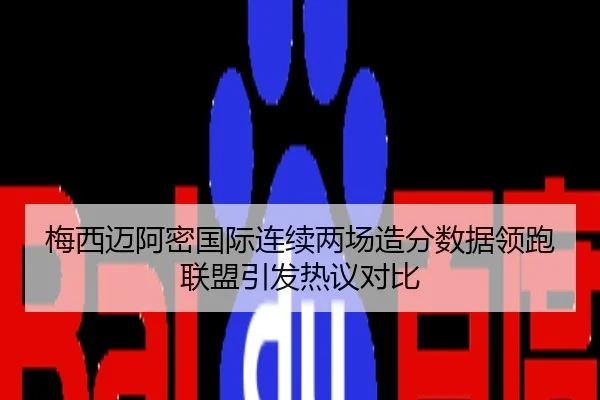 梅西迈阿密国际连续两场造分数据领跑联盟引发热议对比