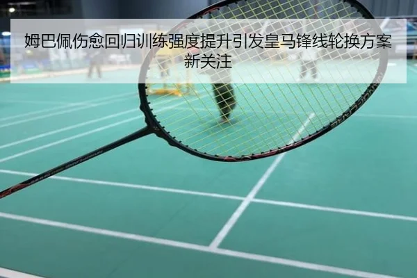 姆巴佩伤愈回归训练强度提升引发皇马锋线轮换方案新关注