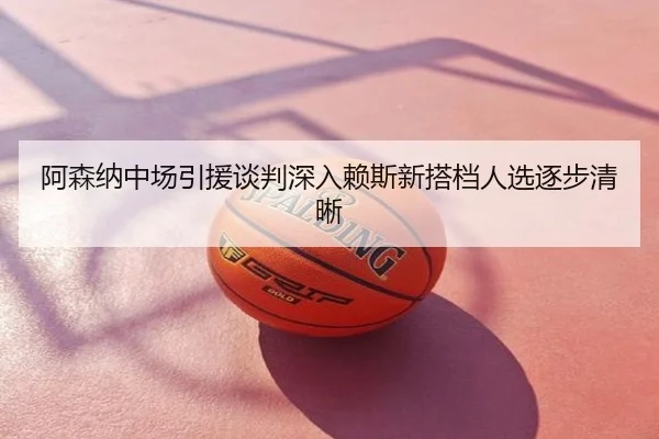 阿森纳中场引援谈判深入赖斯新搭档人选逐步清晰