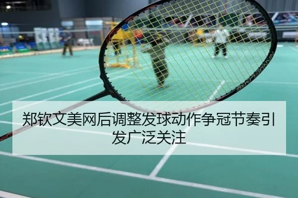 郑钦文美网后调整发球动作争冠节奏引发广泛关注