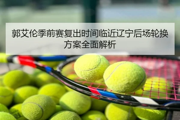 郭艾伦季前赛复出时间临近辽宁后场轮换方案全面解析