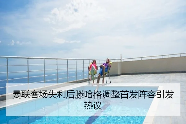 曼联客场失利后滕哈格调整首发阵容引发热议