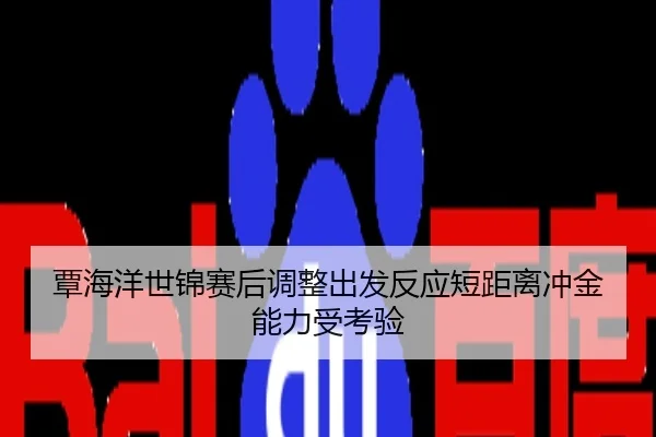 覃海洋世锦赛后调整出发反应短距离冲金能力受考验